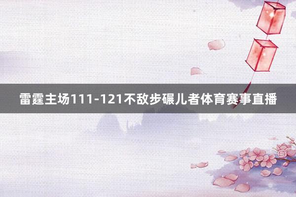 雷霆主场111-121不敌步碾儿者体育赛事直播