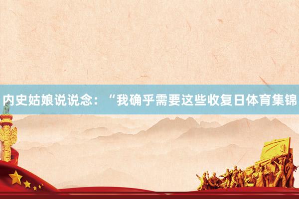内史姑娘说说念：“我确乎需要这些收复日体育集锦