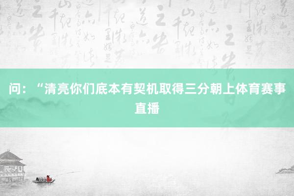 问：“清亮你们底本有契机取得三分朝上体育赛事直播