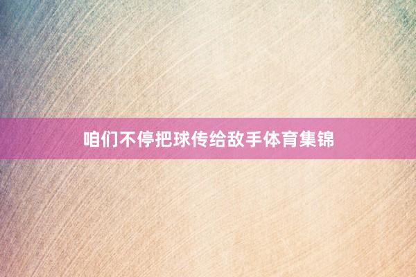 咱们不停把球传给敌手体育集锦