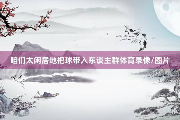 咱们太闲居地把球带入东谈主群体育录像/图片