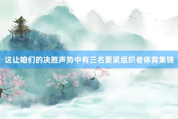这让咱们的决胜声势中有三名要紧组织者体育集锦