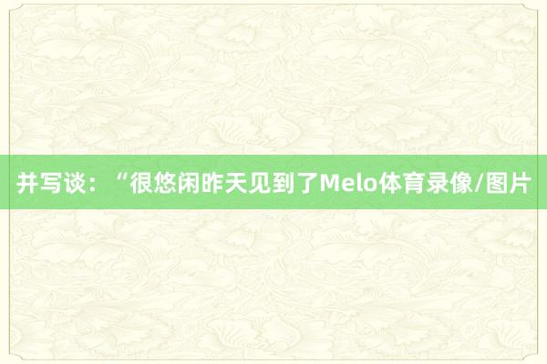 并写谈：“很悠闲昨天见到了Melo体育录像/图片