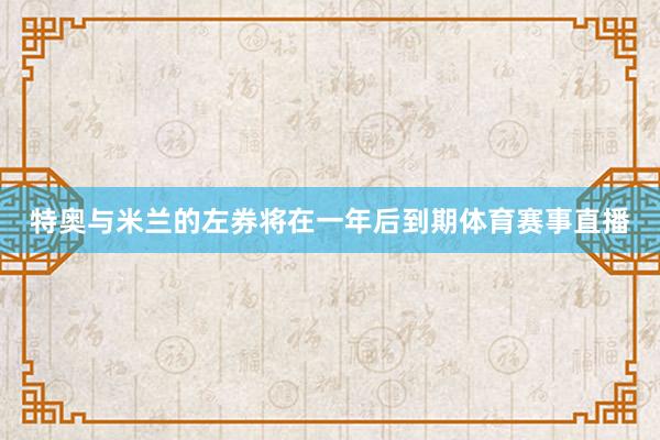 特奥与米兰的左券将在一年后到期体育赛事直播