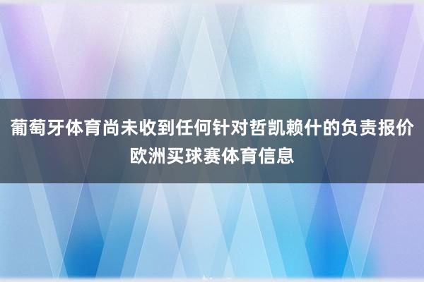 葡萄牙体育尚未收到任何针对哲凯赖什的负责报价欧洲买球赛体育信息