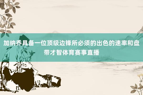 加纳乔具备一位顶级边锋所必须的出色的速率和盘带才智体育赛事直播