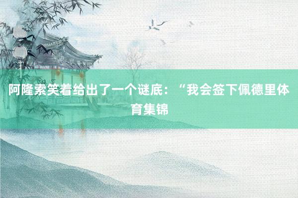 阿隆索笑着给出了一个谜底：“我会签下佩德里体育集锦