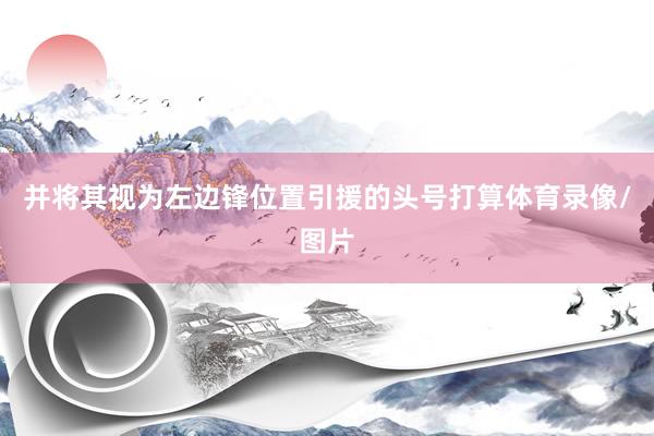 并将其视为左边锋位置引援的头号打算体育录像/图片
