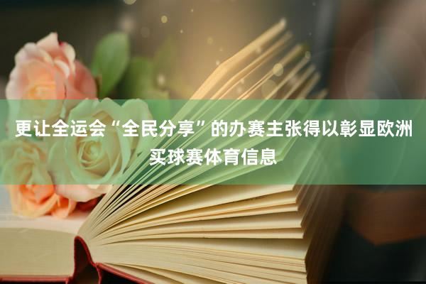 更让全运会“全民分享”的办赛主张得以彰显欧洲买球赛体育信息