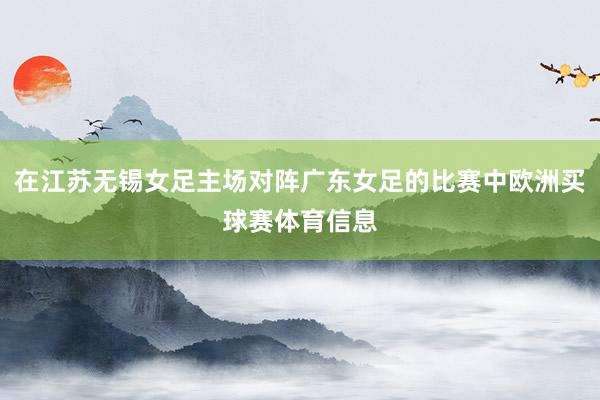 在江苏无锡女足主场对阵广东女足的比赛中欧洲买球赛体育信息