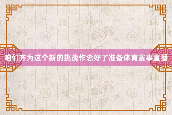 咱们齐为这个新的挑战作念好了准备体育赛事直播