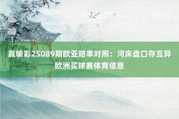 赢输彩25089期欧亚赔率对照:河床盘口存互异欧洲买球赛体育信息