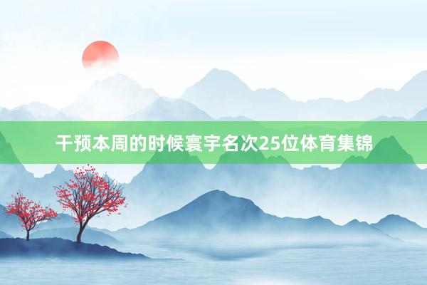 干预本周的时候寰宇名次25位体育集锦