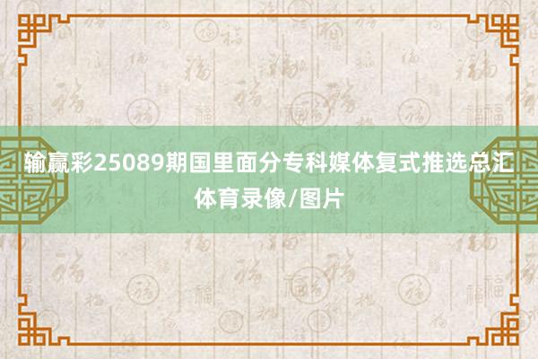 输赢彩25089期国里面分专科媒体复式推选总汇体育录像/图片