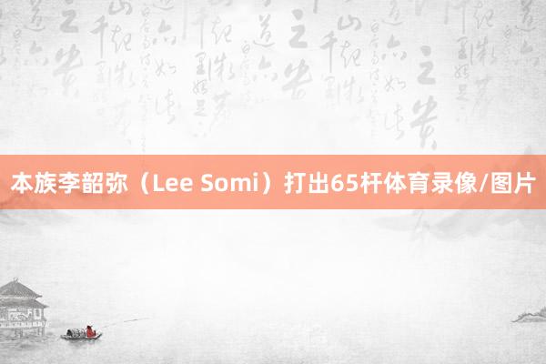 本族李韶弥（Lee Somi）打出65杆体育录像/图片