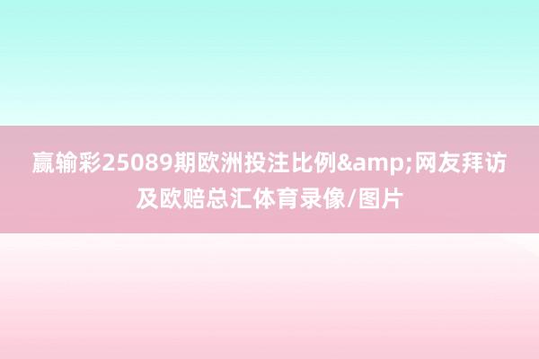 赢输彩25089期欧洲投注比例&网友拜访及欧赔总汇体育录像/图片