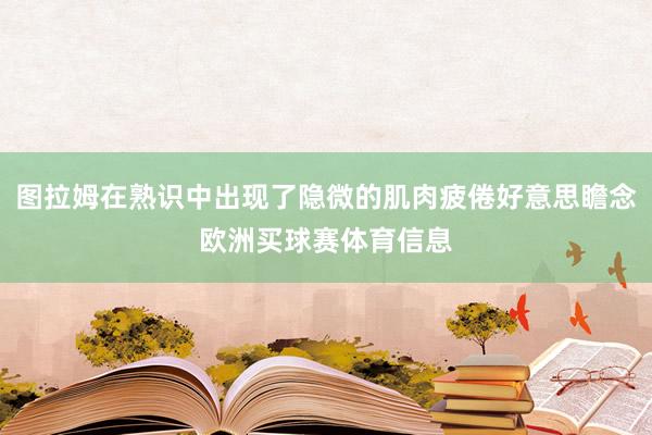 图拉姆在熟识中出现了隐微的肌肉疲倦好意思瞻念欧洲买球赛体育信息