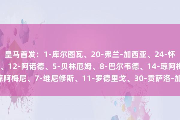 皇马首发：1-库尔图瓦、20-弗兰-加西亚、24-怀森、35-劳尔-阿森西奥、12-阿诺德、5-贝林厄姆、8-巴尔韦德、14-琼阿梅尼、7-维尼修斯、11-罗德里戈、30-贡萨洛-加西亚    体育赛事直播