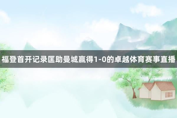 福登首开记录匡助曼城赢得1-0的卓越体育赛事直播
