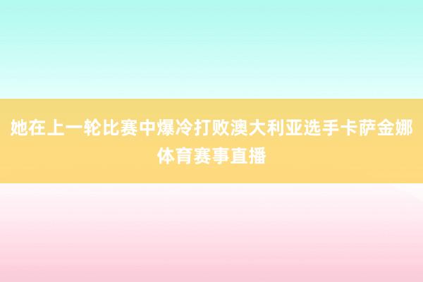 她在上一轮比赛中爆冷打败澳大利亚选手卡萨金娜体育赛事直播