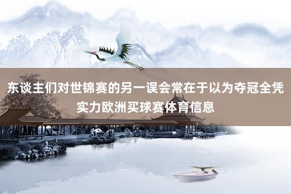 东谈主们对世锦赛的另一误会常在于以为夺冠全凭实力欧洲买球赛体育信息