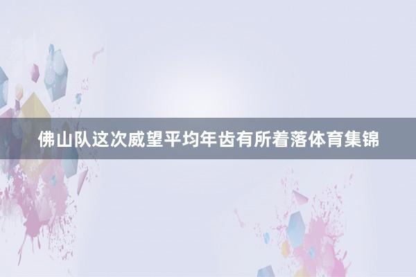 佛山队这次威望平均年齿有所着落体育集锦