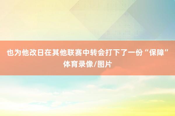 也为他改日在其他联赛中转会打下了一份“保障”体育录像/图片