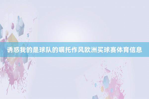 诱惑我的是球队的嘱托作风欧洲买球赛体育信息