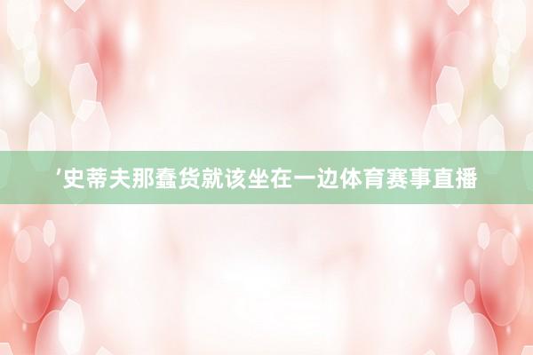 ’史蒂夫那蠢货就该坐在一边体育赛事直播