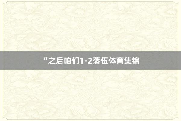 “之后咱们1-2落伍体育集锦