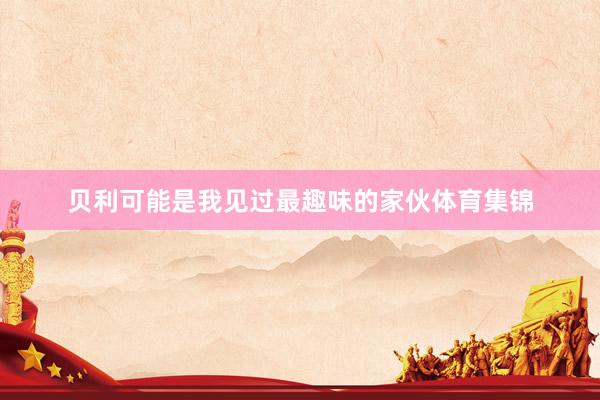 贝利可能是我见过最趣味的家伙体育集锦