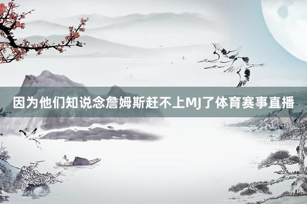 因为他们知说念詹姆斯赶不上MJ了体育赛事直播