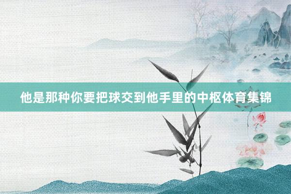 他是那种你要把球交到他手里的中枢体育集锦