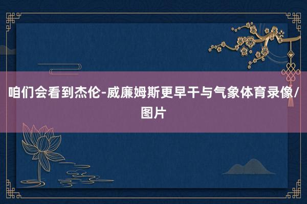 咱们会看到杰伦-威廉姆斯更早干与气象体育录像/图片