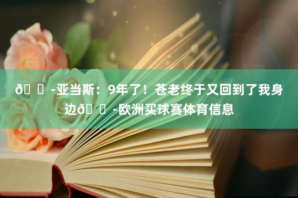 😭亚当斯：9年了！苍老终于又回到了我身边😭欧洲买球赛体育信息