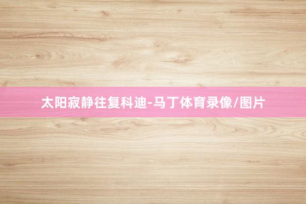 太阳寂静往复科迪-马丁体育录像/图片