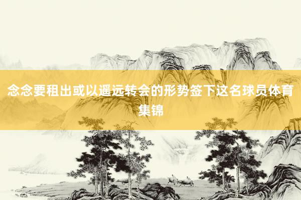 念念要租出或以遥远转会的形势签下这名球员体育集锦
