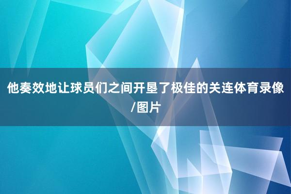 他奏效地让球员们之间开垦了极佳的关连体育录像/图片