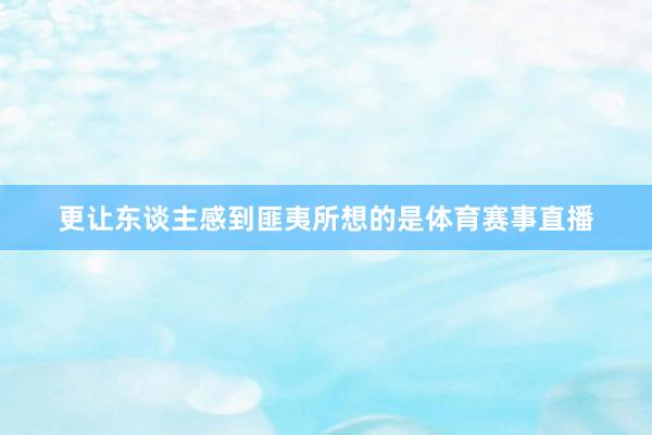 更让东谈主感到匪夷所想的是体育赛事直播
