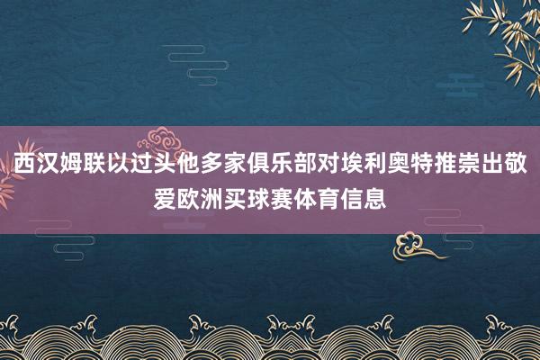 西汉姆联以过头他多家俱乐部对埃利奥特推崇出敬爱欧洲买球赛体育信息