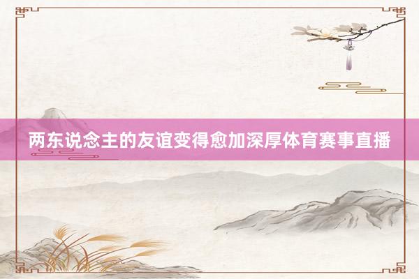 两东说念主的友谊变得愈加深厚体育赛事直播