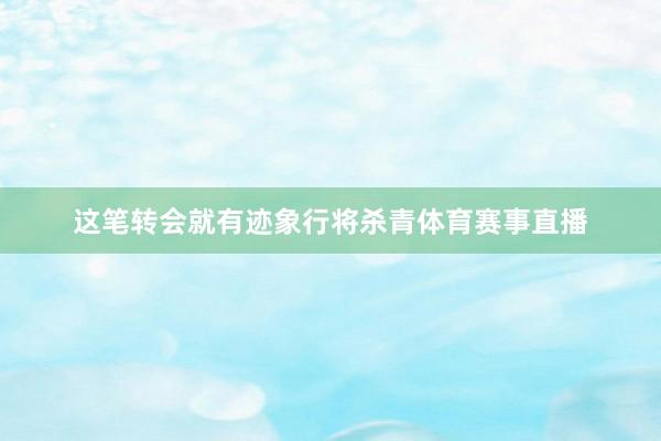 这笔转会就有迹象行将杀青体育赛事直播