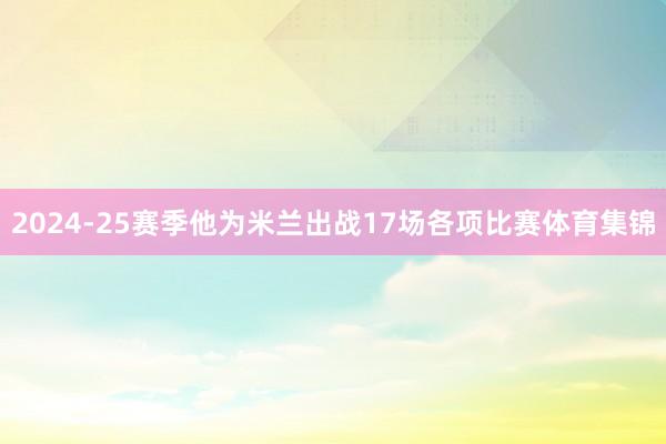 2024-25赛季他为米兰出战17场各项比赛体育集锦