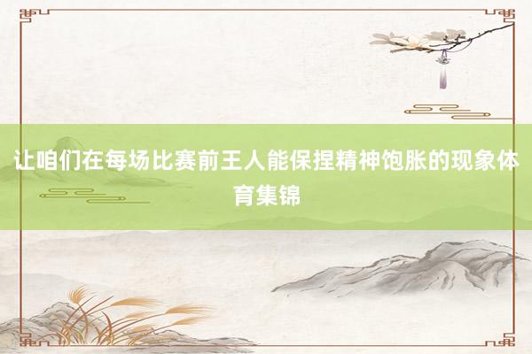 让咱们在每场比赛前王人能保捏精神饱胀的现象体育集锦