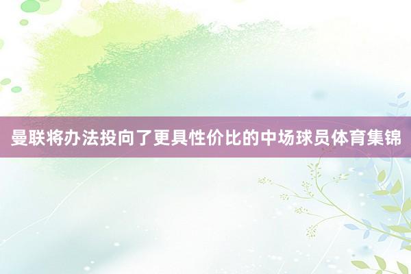 曼联将办法投向了更具性价比的中场球员体育集锦