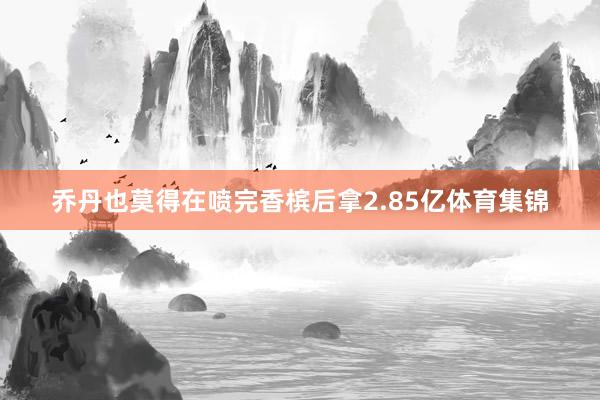 乔丹也莫得在喷完香槟后拿2.85亿体育集锦