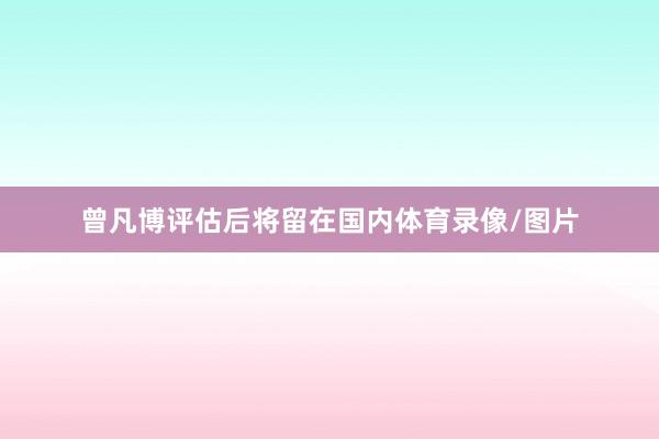 曾凡博评估后将留在国内体育录像/图片