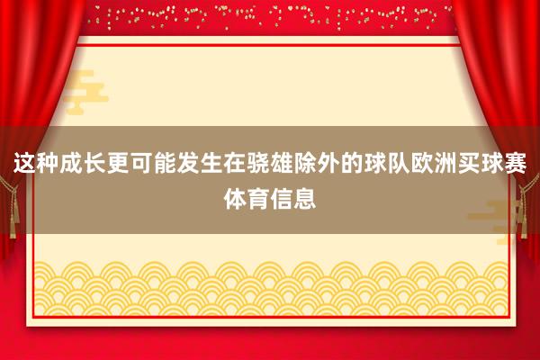这种成长更可能发生在骁雄除外的球队欧洲买球赛体育信息