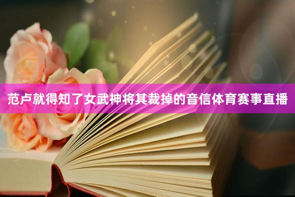 范卢就得知了女武神将其裁掉的音信体育赛事直播