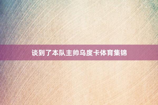 谈到了本队主帅乌度卡体育集锦